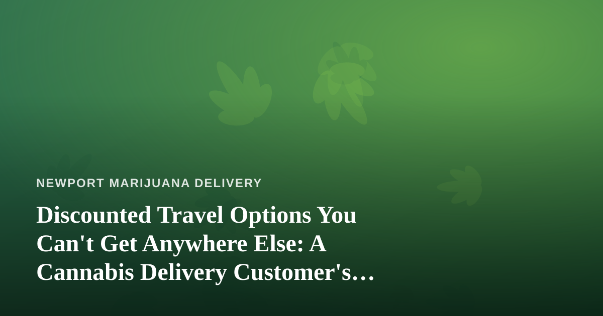 Discounted Travel Options You Can’t Get Anywhere Else: A Cannabis Delivery Customer’s Guide to Smarter Getaways