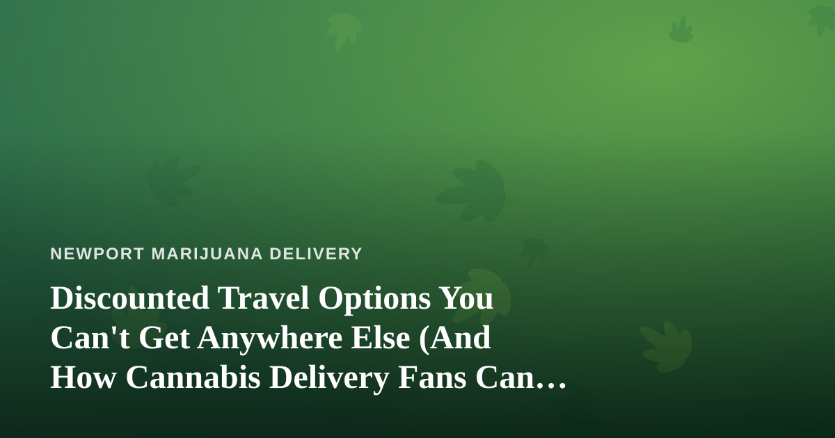 Discounted Travel Options You Can’t Get Anywhere Else (And How Cannabis Delivery Fans Can Use Them)