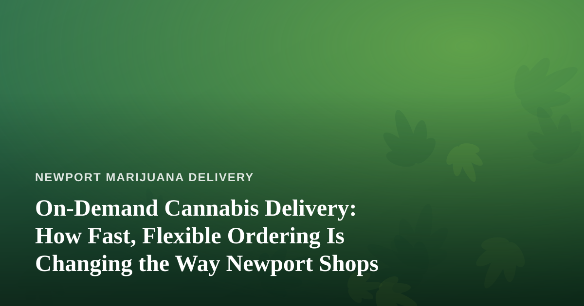 On-Demand Cannabis Delivery: How Fast, Flexible Ordering Is Changing the Way Newport Shops