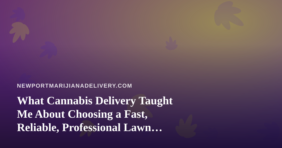 What Cannabis Delivery Taught Me About Choosing a Fast, Reliable, Professional Lawn Care Company