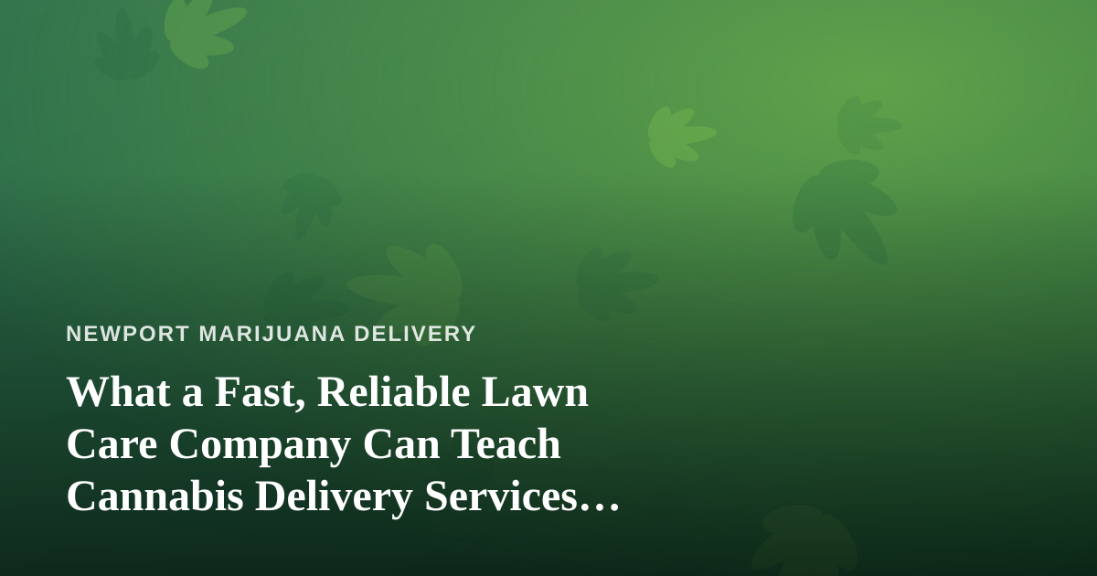 What a Fast, Reliable Lawn Care Company Can Teach Cannabis Delivery Services About Doing It Right