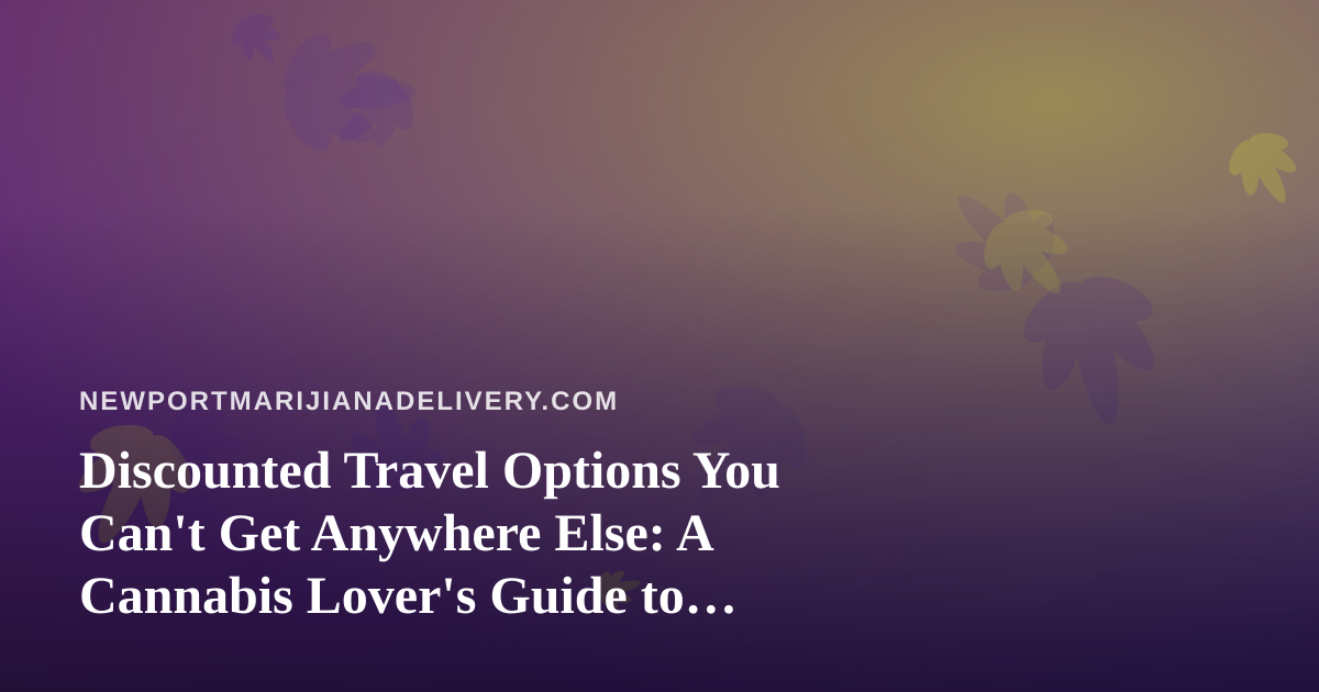 Discounted Travel Options You Can’t Get Anywhere Else: A Cannabis Lover’s Guide to Smart Getaways