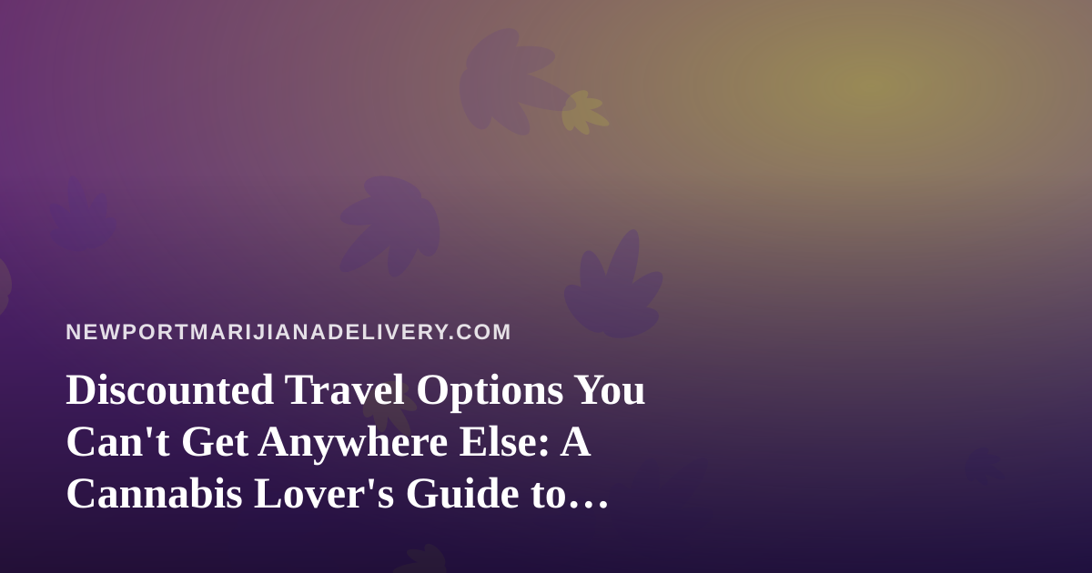 Discounted Travel Options You Can’t Get Anywhere Else: A Cannabis Lover’s Guide to Smart Trips